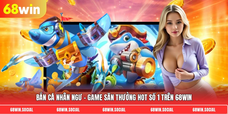 Bắn cá nhân ngư - Game săn thưởng hot số 1 trên 68win